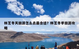 林芝冬天旅游怎么去最合适？林芝冬季旅游攻略