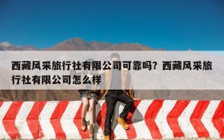 西藏风采旅行社有限公司可靠吗？西藏风采旅行社有限公司怎么样