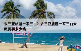 去三亚旅游一家三口？去三亚旅游一家三口大概需要多少钱