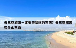 去三亚旅游一定要带啥吃的东西？去三亚旅游带什么东西