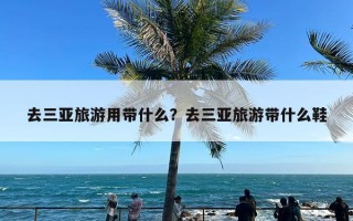 去三亚旅游用带什么？去三亚旅游带什么鞋