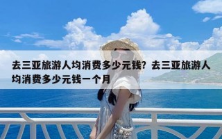 去三亚旅游人均消费多少元钱？去三亚旅游人均消费多少元钱一个月