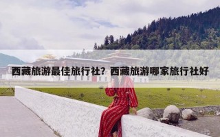 西藏旅游最佳旅行社？西藏旅游哪家旅行社好