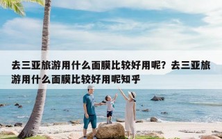 去三亚旅游用什么面膜比较好用呢？去三亚旅游用什么面膜比较好用呢知乎