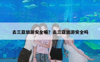 去三亚旅游安全嘛？去三亚旅游安全吗