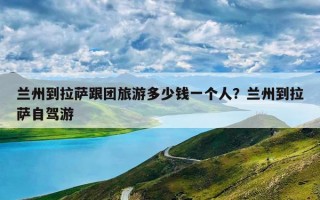 兰州到拉萨跟团旅游多少钱一个人？兰州到拉萨自驾游