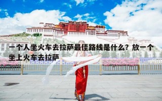 一个人坐火车去拉萨最佳路线是什么？放一个坐上火车去拉萨