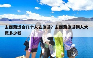 去西藏适合几个人去旅游？去西藏旅游俩人大概多少钱