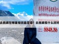 去西藏在哪里报团最靠谱？去西藏报什么团好