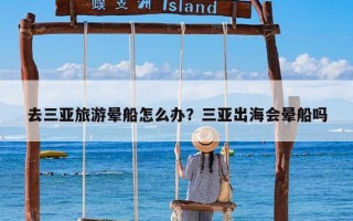 去三亚旅游晕船怎么办？三亚出海会晕船吗