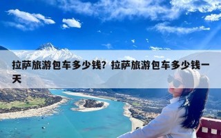 拉萨旅游包车多少钱？拉萨旅游包车多少钱一天