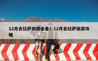 12月去拉萨旅游必备？12月去拉萨旅游攻略