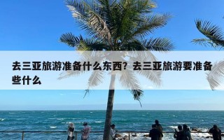 去三亚旅游准备什么东西？去三亚旅游要准备些什么