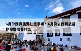 6月份西藏旅游注意事项？6月份去西藏旅游都需要准备什么