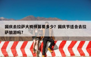 国庆去拉萨大概预算要多少？国庆节适合去拉萨旅游吗?