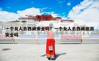 一个女人去西藏安全吗？一个女人去西藏旅游安全吗