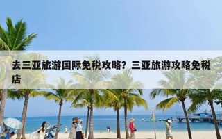 去三亚旅游国际免税攻略？三亚旅游攻略免税店