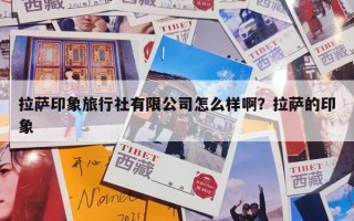 拉萨印象旅行社有限公司怎么样啊？拉萨的印象