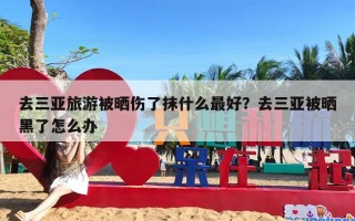 去三亚旅游被晒伤了抹什么最好？去三亚被晒黑了怎么办