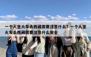 一个人坐火车去西藏需要注意什么？一个人坐火车去西藏需要注意什么安全