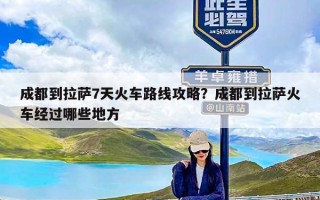 成都到拉萨7天火车路线攻略？成都到拉萨火车经过哪些地方