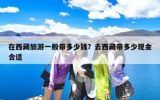 在西藏旅游一般带多少钱？去西藏带多少现金合适