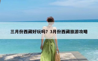 三月份西藏好玩吗？3月份西藏旅游攻略