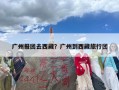 广州报团去西藏？广州到西藏旅行团