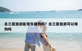 去三亚旅游能带生猪肉吗？去三亚旅游可以带狗吗