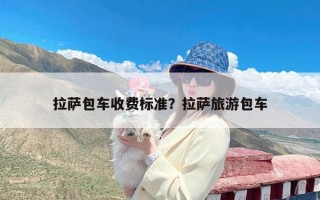 拉萨包车收费标准？拉萨旅游包车