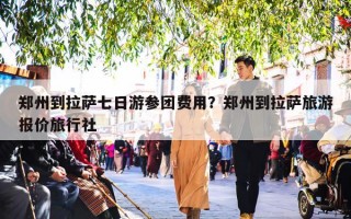 郑州到拉萨七日游参团费用？郑州到拉萨旅游报价旅行社