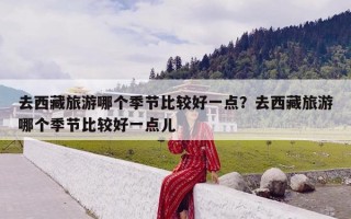 去西藏旅游哪个季节比较好一点？去西藏旅游哪个季节比较好一点儿