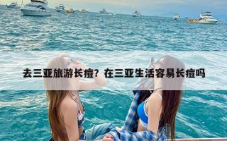 去三亚旅游长痘？在三亚生活容易长痘吗