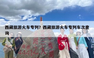 西藏旅游火车专列？西藏旅游火车专列车次查询