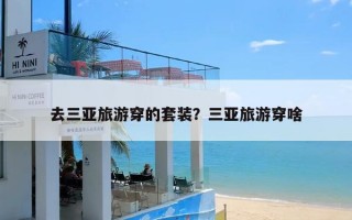 去三亚旅游穿的套装？三亚旅游穿啥