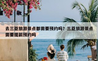 去三亚旅游景点都需要预约吗？三亚旅游景点需要提前预约吗