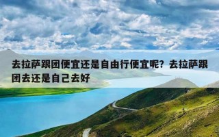 去拉萨跟团便宜还是自由行便宜呢？去拉萨跟团去还是自己去好