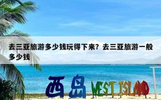 去三亚旅游多少钱玩得下来？去三亚旅游一般多少钱