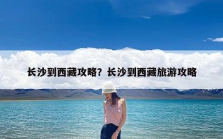 长沙到西藏攻略？长沙到西藏旅游攻略