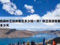 西藏林芝旅游要花多少钱一天？林芝旅游需要多少天