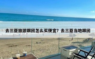 去三亚旅游跟团怎么买便宜？去三亚当地跟团