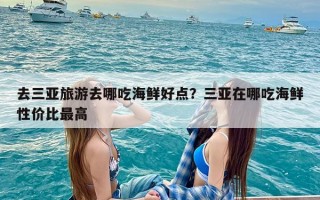 去三亚旅游去哪吃海鲜好点？三亚在哪吃海鲜性价比最高