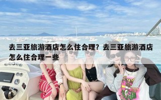 去三亚旅游酒店怎么住合理？去三亚旅游酒店怎么住合理一些