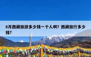 8月西藏旅游多少钱一个人啊？西藏旅行多少钱?