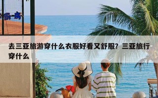 去三亚旅游穿什么衣服好看又舒服？三亚旅行穿什么