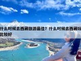 什么时候去西藏旅游最佳？什么时候去西藏玩比较好