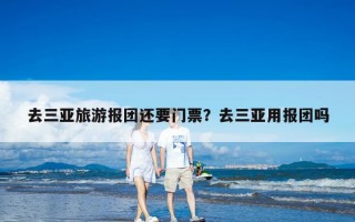 去三亚旅游报团还要门票？去三亚用报团吗