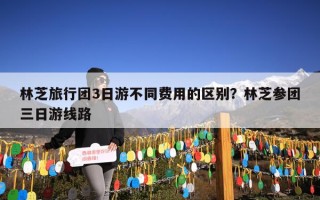 林芝旅行团3日游不同费用的区别？林芝参团三日游线路