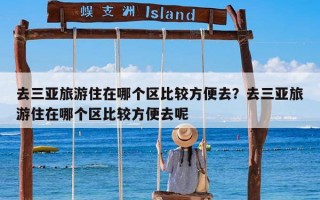 去三亚旅游住在哪个区比较方便去？去三亚旅游住在哪个区比较方便去呢