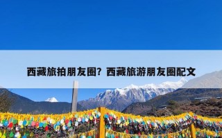 西藏旅拍朋友圈？西藏旅游朋友圈配文